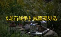 《龙石战争》威廉灵脉选择推荐