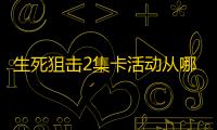 生死狙击2集卡活动从哪里进