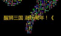 醒狮三国 潮玩周年
！《战地无疆》“醒狮三国”周年庆典隆重开幕